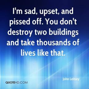 John Leitsey - I'm sad, upset, and pissed off. You don't destroy two ...