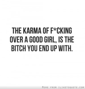 The karma of f*cking over a good girl, is the bitch you end up with.