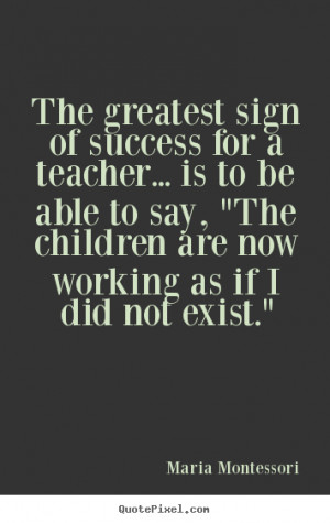 Maria Montessori Quotes - The greatest sign of success for a teacher ...