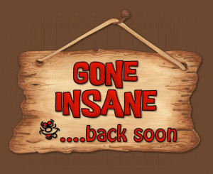 Gone Insane…back soon!