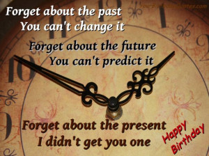 Forget about the past you can’t change it. Forget about the future ...