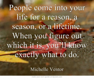 People come into your life for a reason, a season, or a lifetime. When ...