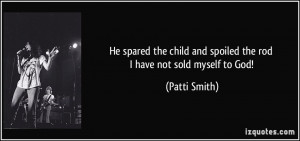 He spared the child and spoiled the rod I have not sold myself to God ...