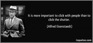 ... to click with people than to click the shutter. - Alfred Eisenstaedt