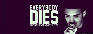 Everybody dies but not everybody lives.