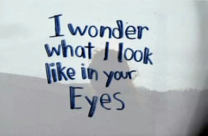 Wonder what i look like in your eyes