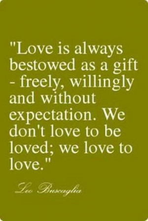 ... and without expectation. We don't love to get loved; we love to love