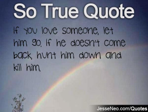 If you love someone, let him go. If he doesn't come back, hunt him ...