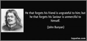 He that forgets his friend is ungrateful to him; but he that forgets ...