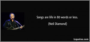 Songs are life in 80 words or less. - Neil Diamond