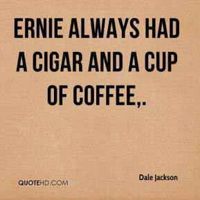 Dale Jackson - Ernie always had a cigar and a cup of coffee.