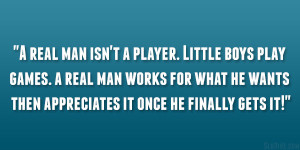 real man isn’t a player. Little boys play games. a real man works ...