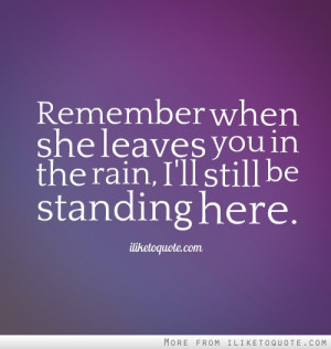 Remember when she leaves you in the rain, I'll still be standing here.