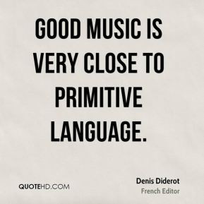 Denis Diderot Good music is very close to primitive language
