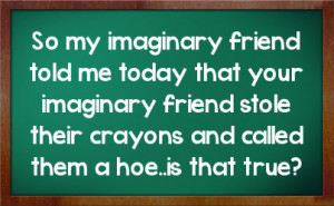 imaginary friend told me today that your imaginary friend stole their ...