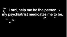 Lord, help me be the person my psychiatrist medicates me to be. More