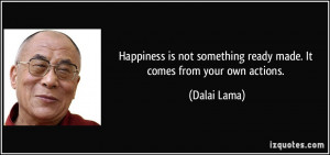 Happiness is not something ready made. It comes from your own actions ...