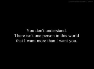 You don't understand. There isn't one person in this world that i want ...