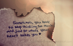 ... have to stop thinking so much and just go where your heart takes you