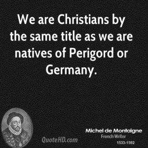 We are Christians by the same title as we are natives of Perigord or ...