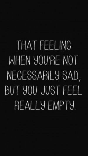 You just feel really empty