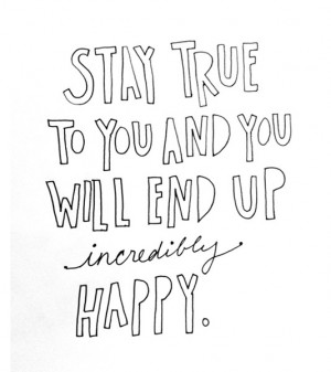Stay true to you and you will end up incredibly happy