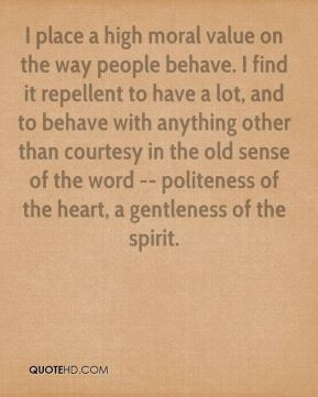 Emma Thompson - I place a high moral value on the way people behave. I ...