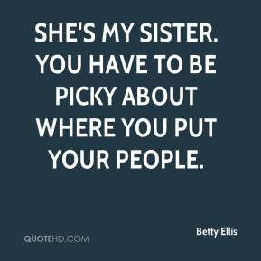 Betty Ellis - She's my sister. You have to be picky about where you ...