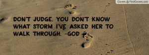 Don't judge. You don't know what storm I've asked her to walk through ...