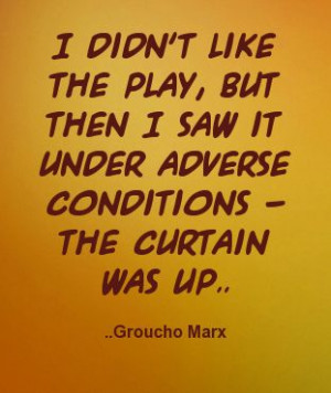 ... saw it under adverse conditions - the curtain was up. Groucho Marx