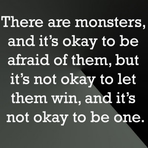 There are monsters, and it's okay to be afraid of them, but it's not ...