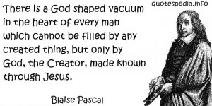 Blaise Pascal - There is a God shaped vacuum in the heart of every man ...