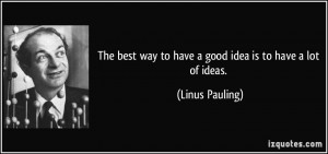 ... way to have a good idea is to have a lot of ideas. - Linus Pauling
