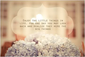 ... , for one day you may look back and realize they were the big things