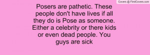 Posers are pathetic. These people don't have lives if all they do is ...