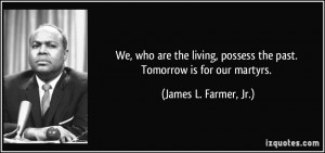 ... possess the past. Tomorrow is for our martyrs. - James L. Farmer, Jr