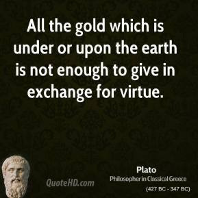 Plato - All the gold which is under or upon the earth is not enough to ...