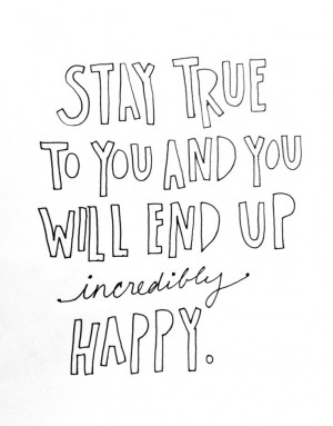 Stay true to you & you will end up incredibly happy.