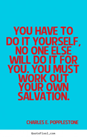 You have to do it yourself, no one else will do it for you. You must ...