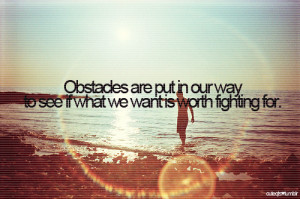 obstacles are put in our way to see if what we want is worth fighting ...