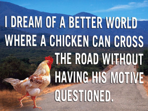 Quotes : I dream of a better world where chickens can cross the road ...