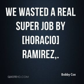 Bobby Cox - We wasted a real super job by [Horacio] Ramirez,.