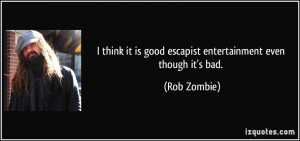 ... it is good escapist entertainment even though it's bad. - Rob Zombie