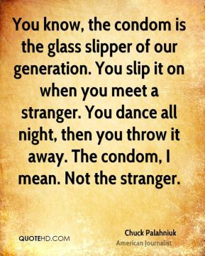 You know, the condom is the glass slipper of our generation. You slip ...