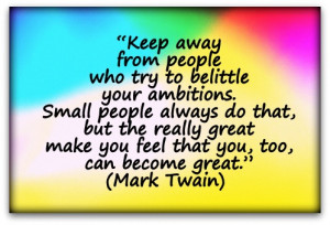 Keep away from people who try to belittle your ambitions. Small people ...