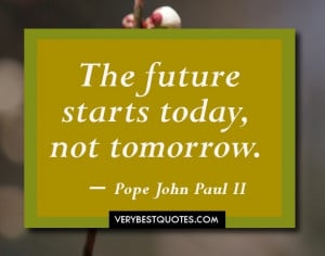 The future starts today, not tomorrow. ― Pope John Paul II