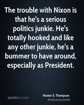 The trouble with Nixon is that he's a serious politics junkie. He's ...