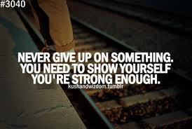 NEVER GIVE UP ON SOETHING. YOU NEED TO SHOW YOURSELF YOU'RE STRONG ...