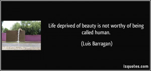 Life deprived of beauty is not worthy of being called human. - Luis ...