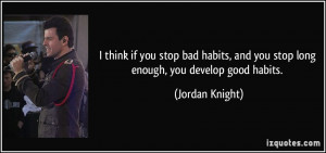 you stop bad habits, and you stop long enough, you develop good habits ...